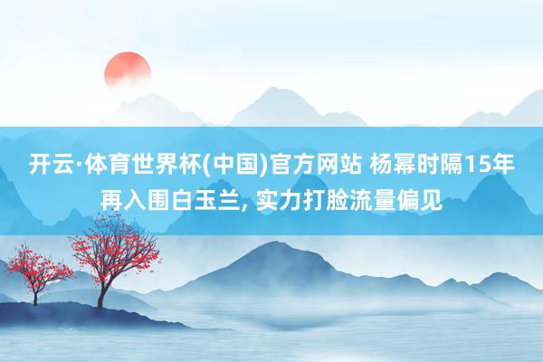 开云·体育世界杯(中国)官方网站 杨幂时隔15年再入围白玉兰, 实力打脸流量偏见