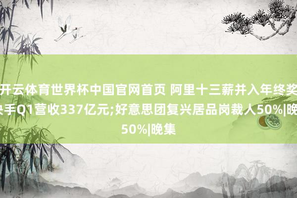 开云体育世界杯中国官网首页 阿里十三薪并入年终奖;快手Q1营收337亿元;好意思团复兴居品岗裁人50%|晚集