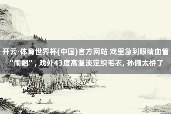 开云·体育世界杯(中国)官方网站 戏里急到眼睛血管“闹翻”, 戏外43度高温淡定织毛衣, 孙俪太拼了
