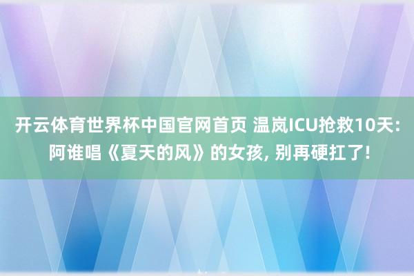 开云体育世界杯中国官网首页 温岚ICU抢救10天: 阿谁唱《夏天的风》的女孩, 别再硬扛了!