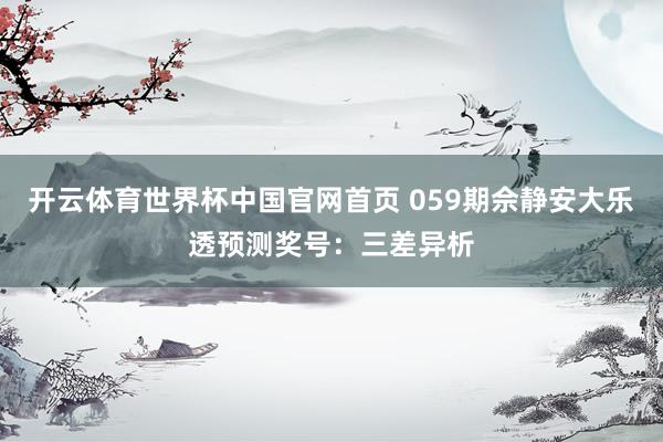开云体育世界杯中国官网首页 059期佘静安大乐透预测奖号:三差异析