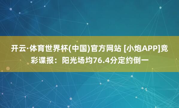 开云·体育世界杯(中国)官方网站 [小炮APP]竞彩谍报：阳光场均76.4分定约倒一