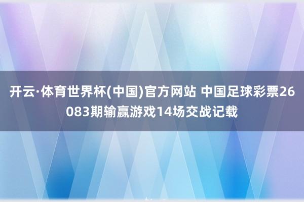 开云·体育世界杯(中国)官方网站 中国足球彩票26083期输赢游戏14场交战记载