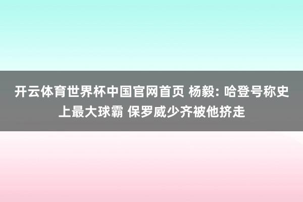 开云体育世界杯中国官网首页 杨毅: 哈登号称史上最大球霸 保罗威少齐被他挤走