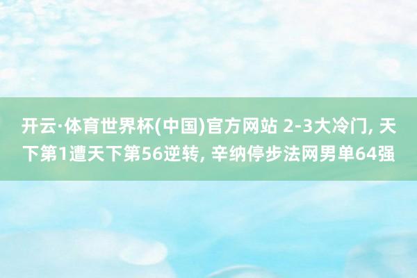 开云·体育世界杯(中国)官方网站 2-3大冷门, 天下第1遭天下第56逆转, 辛纳停步法网男单64强