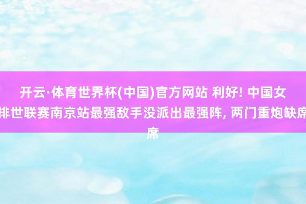 开云·体育世界杯(中国)官方网站 利好! 中国女排世联赛南京站最强敌手没派出最强阵, 两门重炮缺席