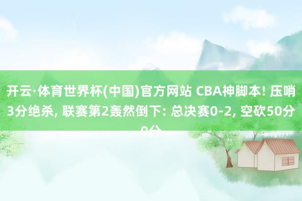开云·体育世界杯(中国)官方网站 CBA神脚本! 压哨3分绝杀, 联赛第2轰然倒下: 总决赛0-2, 空砍50分