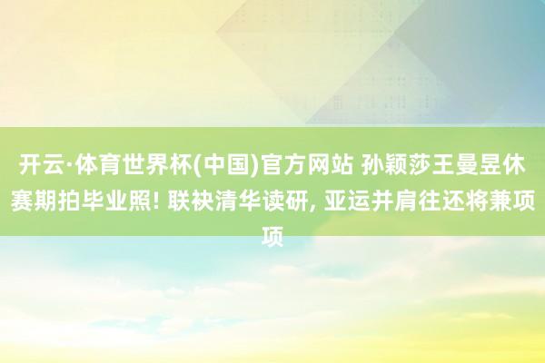 开云·体育世界杯(中国)官方网站 孙颖莎王曼昱休赛期拍毕业照! 联袂清华读研, 亚运并肩往还将兼项
