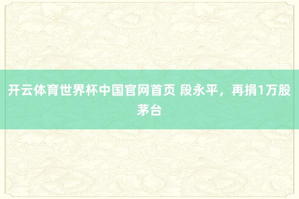 开云体育世界杯中国官网首页 段永平，再捐1万股茅台
