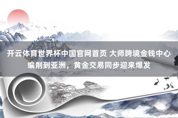 开云体育世界杯中国官网首页 大师跨境金钱中心编削到亚洲,黄金交易同步迎来爆发