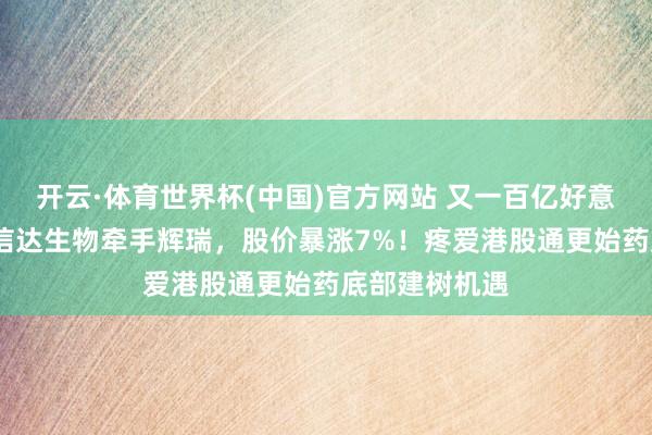 开云·体育世界杯(中国)官方网站 又一百亿好意思元级BD!信达生物牵手辉瑞,股价暴涨7%!疼爱港股通更始药底部建树机遇