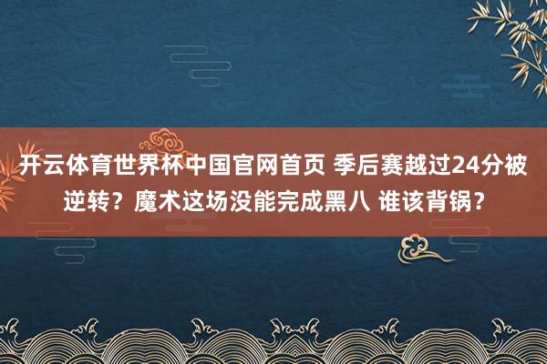 开云体育世界杯中国官网首页 季后赛越过24分被逆转？魔术这场没能完成黑八 谁该背锅？
