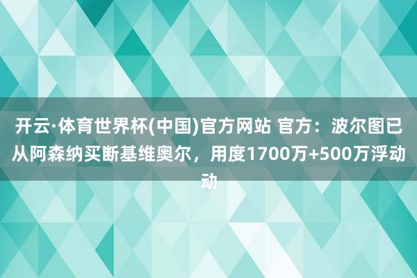 开云·体育世界杯(中国)官方网站 官方:波尔图已从阿森纳买断基维奥尔,用度1700万+500万浮动