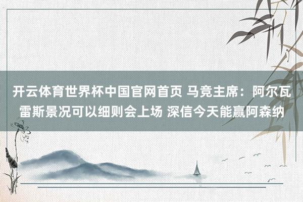 开云体育世界杯中国官网首页 马竞主席:阿尔瓦雷斯景况可以细则会上场 深信今天能赢阿森纳