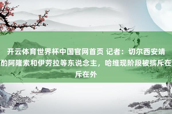 开云体育世界杯中国官网首页 记者:切尔西安靖斟酌阿隆索和伊劳拉等东说念主,哈维现阶段被摈斥在外
