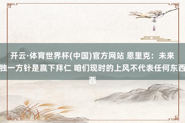 开云·体育世界杯(中国)官方网站 恩里克:未来独一方针是赢下拜仁 咱们现时的上风不代表任何东西