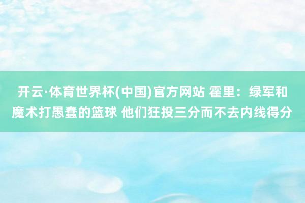 开云·体育世界杯(中国)官方网站 霍里:绿军和魔术打愚蠢的篮球 他们狂投三分而不去内线得分
