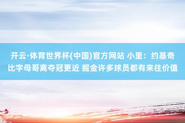 开云·体育世界杯(中国)官方网站 小里:约基奇比字母哥离夺冠更近 掘金许多球员都有来往价值