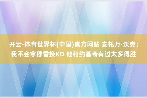 开云·体育世界杯(中国)官方网站 安托万·沃克:我不会拿穆雷换KD 他和约基奇有过太多得胜