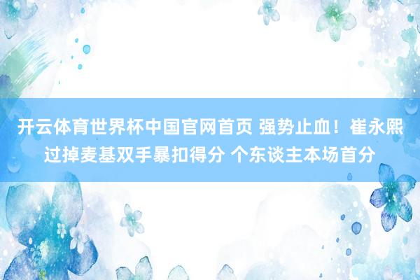 开云体育世界杯中国官网首页 强势止血！崔永熙过掉麦基双手暴扣得分 个东谈主本场首分