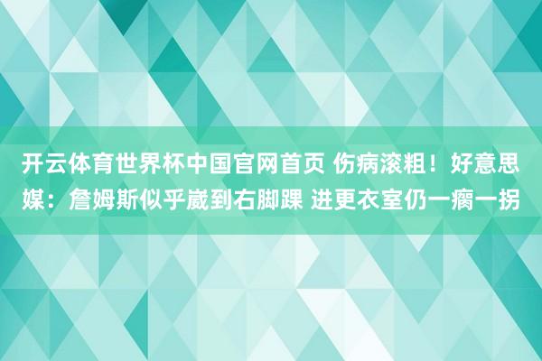 开云体育世界杯中国官网首页 伤病滚粗!好意思媒:詹姆斯似乎崴到右脚踝 进更衣室仍一瘸一拐
