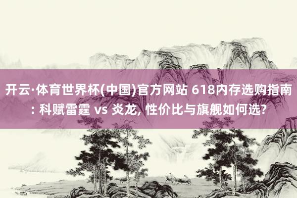 开云·体育世界杯(中国)官方网站 618内存选购指南: 科赋雷霆 vs 炎龙, 性价比与旗舰如何选?
