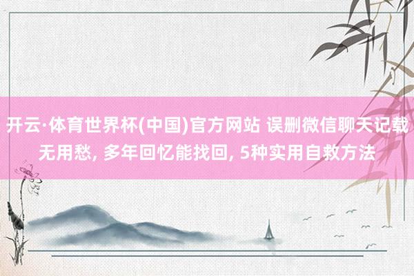 开云·体育世界杯(中国)官方网站 误删微信聊天记载无用愁, 多年回忆能找回, 5种实用自救方法