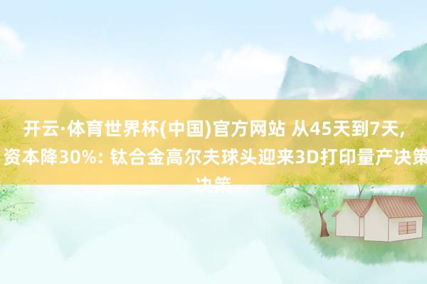 开云·体育世界杯(中国)官方网站 从45天到7天, 资本降30%: 钛合金高尔夫球头迎来3D打印量产决策