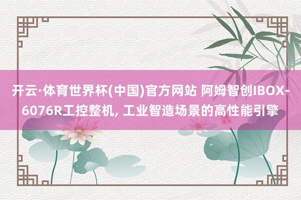 开云·体育世界杯(中国)官方网站 阿姆智创IBOX-6076R工控整机, 工业智造场景的高性能引擎