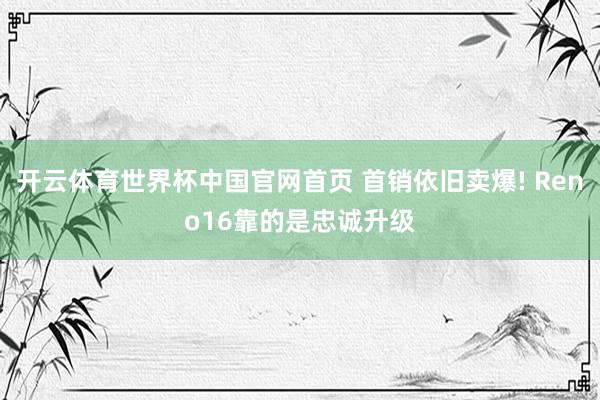 开云体育世界杯中国官网首页 首销依旧卖爆! Reno16靠的是忠诚升级
