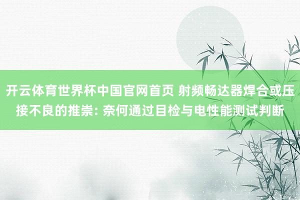 开云体育世界杯中国官网首页 射频畅达器焊合或压接不良的推崇: 奈何通过目检与电性能测试判断
