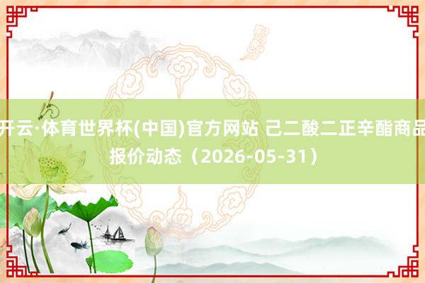 开云·体育世界杯(中国)官方网站 己二酸二正辛酯商品报价动态(2026-05-31)