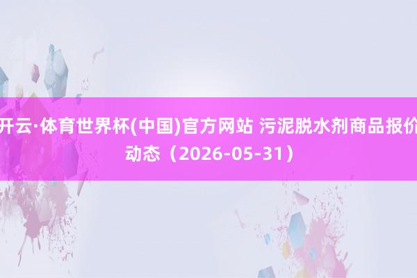 开云·体育世界杯(中国)官方网站 污泥脱水剂商品报价动态(2026-05-31)