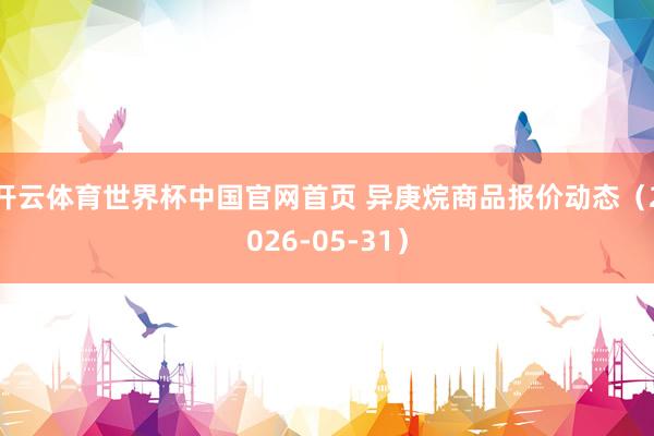 开云体育世界杯中国官网首页 异庚烷商品报价动态(2026-05-31)