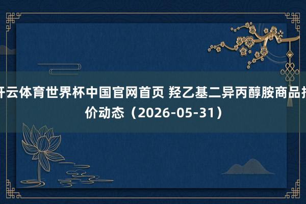 开云体育世界杯中国官网首页 羟乙基二异丙醇胺商品报价动态(2026-05-31)