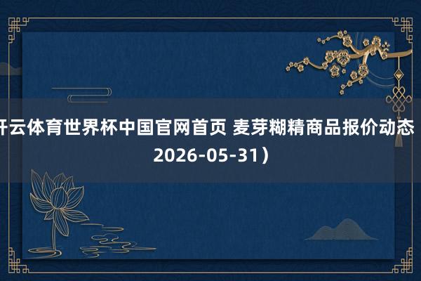 开云体育世界杯中国官网首页 麦芽糊精商品报价动态（2026-05-31）