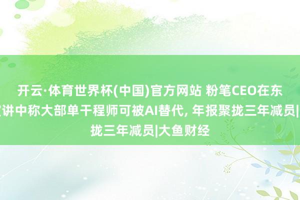 开云·体育世界杯(中国)官方网站 粉笔CEO在东谈主大演讲中称大部单干程师可被AI替代, 年报聚拢三年减员|大鱼财经