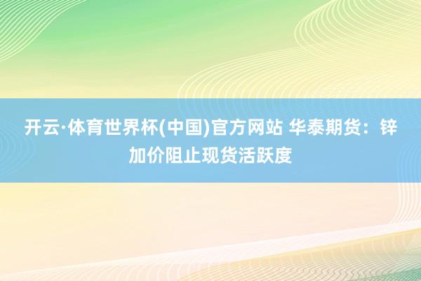 开云·体育世界杯(中国)官方网站 华泰期货:锌加价阻止现货活跃度