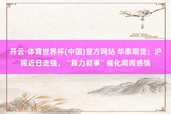开云·体育世界杯(中国)官方网站 华泰期货:沪锡近日走强,“算力叙事”催化阛阓感情
