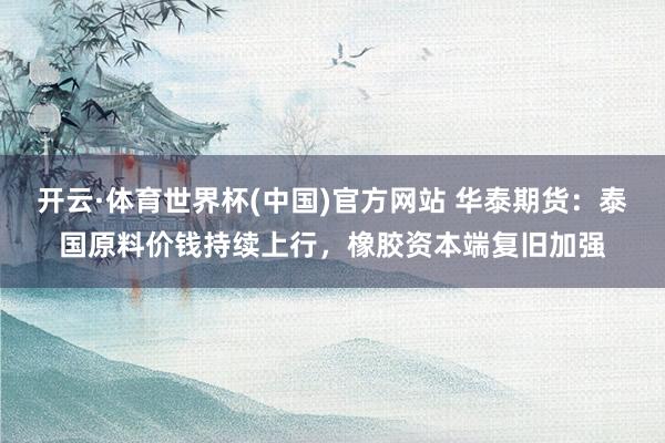 开云·体育世界杯(中国)官方网站 华泰期货:泰国原料价钱持续上行,橡胶资本端复旧加强
