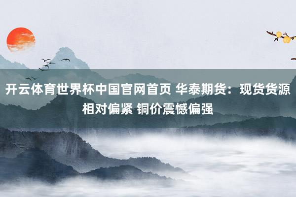 开云体育世界杯中国官网首页 华泰期货:现货货源相对偏紧 铜价震憾偏强