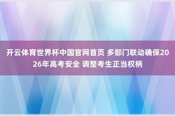 开云体育世界杯中国官网首页 多部门联动确保2026年高考安全 调整考生正当权柄