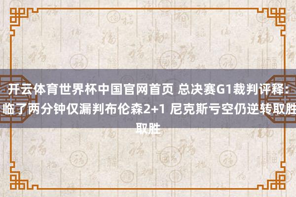 开云体育世界杯中国官网首页 总决赛G1裁判评释: 临了两分钟仅漏判布伦森2+1 尼克斯亏空仍逆转取胜