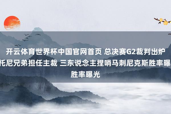 开云体育世界杯中国官网首页 总决赛G2裁判出炉: 托尼兄弟担任主裁 三东说念主捏哨马刺尼克斯胜率曝光