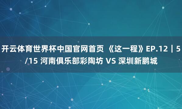 开云体育世界杯中国官网首页 《这一程》EP.12|5/15 河南俱乐部彩陶坊 VS 深圳新鹏城