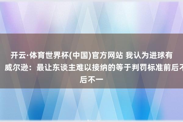 开云·体育世界杯(中国)官方网站 我认为进球有用!威尔逊:最让东谈主难以接纳的等于判罚标准前后不一