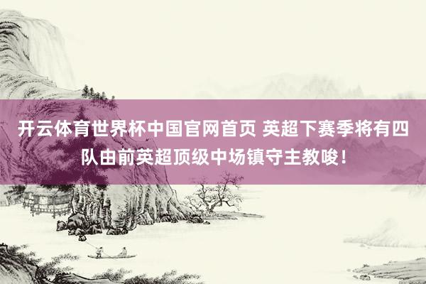 开云体育世界杯中国官网首页 英超下赛季将有四队由前英超顶级中场镇守主教唆！