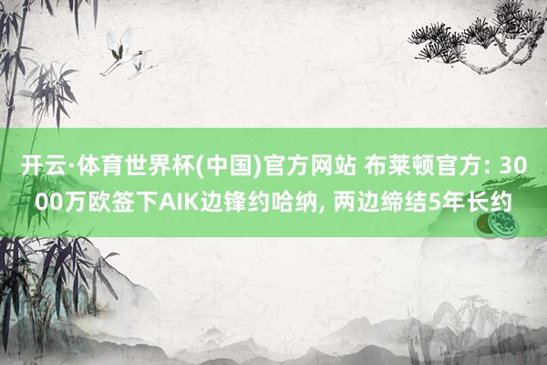 开云·体育世界杯(中国)官方网站 布莱顿官方: 3000万欧签下AIK边锋约哈纳, 两边缔结5年长约