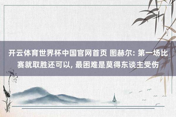 开云体育世界杯中国官网首页 图赫尔: 第一场比赛就取胜还可以, 最困难是莫得东谈主受伤