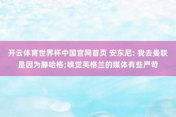 开云体育世界杯中国官网首页 安东尼: 我去曼联是因为滕哈格;嗅觉英格兰的媒体有些严苛